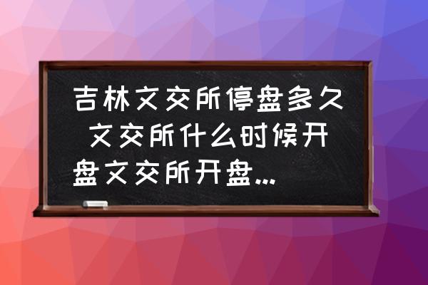 吉林文交所停盤多久 文交所什么時(shí)候開盤文交所開盤時(shí)間是什么時(shí)間？