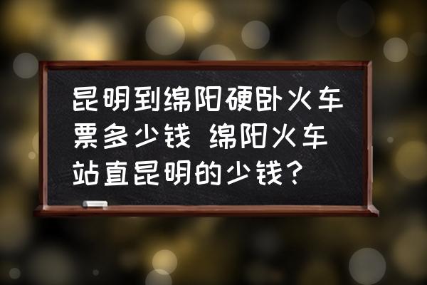 昆明到綿陽硬臥火車票多少錢 綿陽火車站直昆明的少錢？