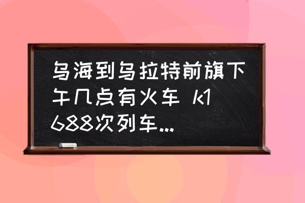 烏海到烏拉特前旗下午幾點(diǎn)有火車 k1688次列車途經(jīng)站點(diǎn)時(shí)刻表？