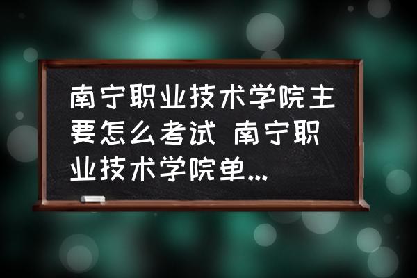 南寧職業(yè)技術(shù)學(xué)院主要怎么考試 南寧職業(yè)技術(shù)學(xué)院?jiǎn)握锌荚噧?nèi)容？