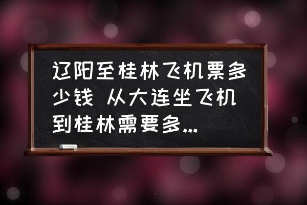 遼陽至桂林飛機票多少錢 從大連坐飛機到桂林需要多少錢?需要多長時間？