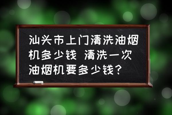 汕頭市上門(mén)清洗油煙機(jī)多少錢(qián) 清洗一次油煙機(jī)要多少錢(qián)？