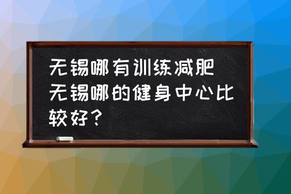 無(wú)錫哪有訓(xùn)練減肥(無(wú)錫哪的健身中心比較好？)