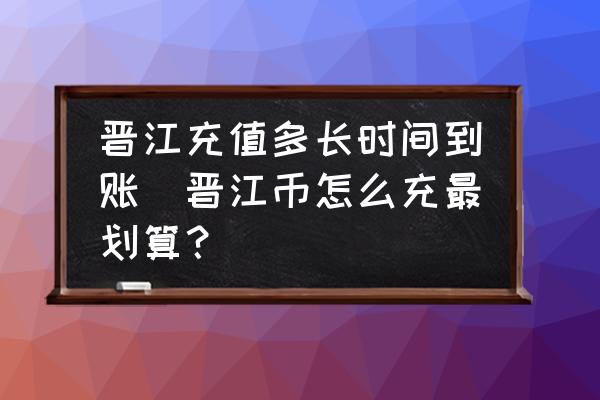 晉江充值多長時間到賬(晉江幣怎么充最劃算？)