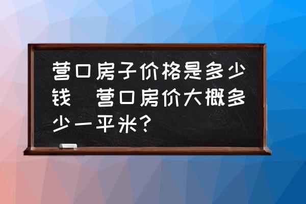 營(yíng)口房子價(jià)格是多少錢(qián)(營(yíng)口房?jī)r(jià)大概多少一平米？)
