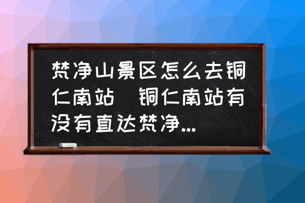 梵凈山景區(qū)怎么去銅仁南站(銅仁南站有沒(méi)有直達(dá)梵凈山的交通？)