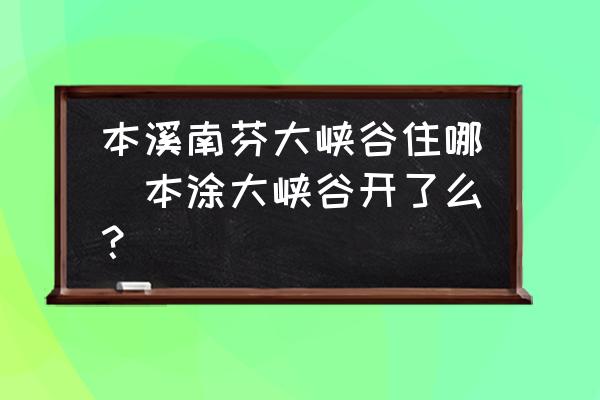 本溪南芬大峽谷住哪(本涂大峽谷開了么？)
