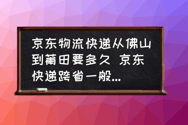 京東物流快遞從佛山到莆田要多久 京東快遞跨省一般幾天能到？