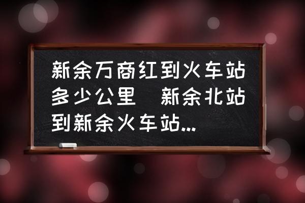 新余萬商紅到火車站多少公里(新余北站到新余火車站有多遠(yuǎn)？)