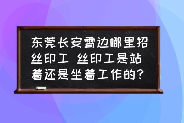 東莞長安霄邊哪里招絲印工 絲印工是站著還是坐著工作的？