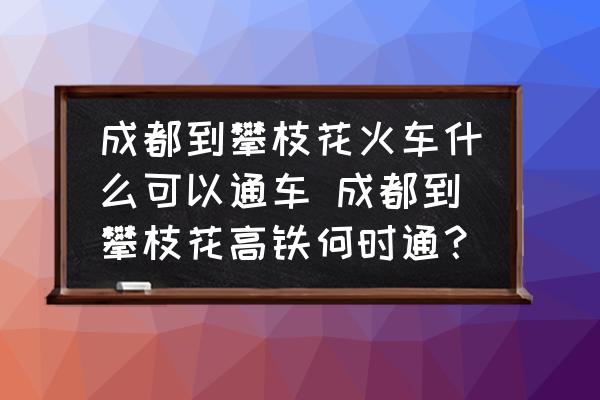 成都到攀枝花火車什么可以通車 成都到攀枝花高鐵何時(shí)通？