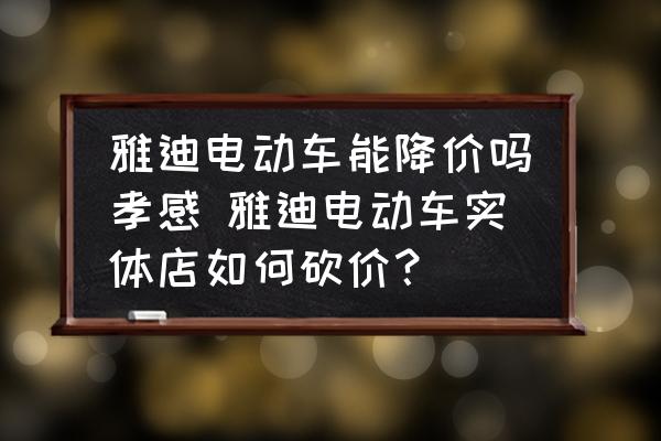 雅迪電動車能降價嗎孝感 雅迪電動車實體店如何砍價？