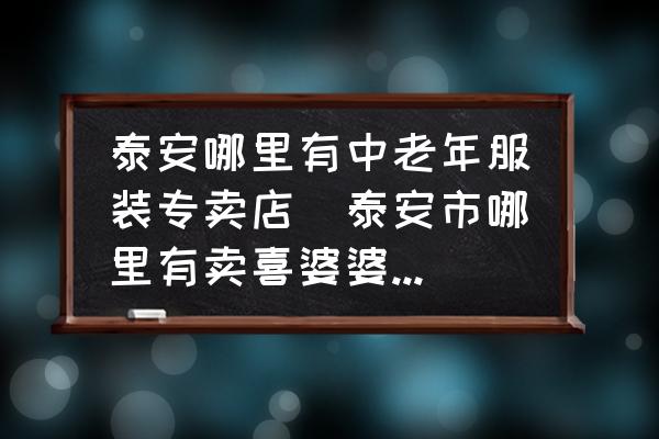 泰安哪里有中老年服裝專賣店(泰安市哪里有賣喜婆婆衣服的？)