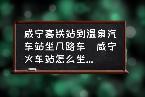 咸寧高鐵站到溫泉汽車站坐幾路車(咸寧火車站怎么坐公交去溫泉汽車站？)
