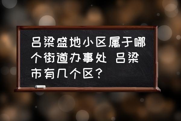 呂梁盛地小區(qū)屬于哪個(gè)街道辦事處 呂梁市有幾個(gè)區(qū)？