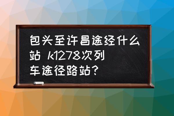 包頭至許昌途經(jīng)什么站 k1278次列車途徑路站？