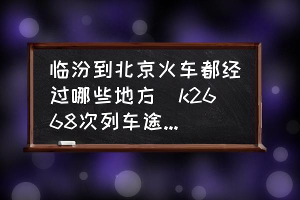 臨汾到北京火車都經(jīng)過哪些地方(k2668次列車途經(jīng)哪些站點？)