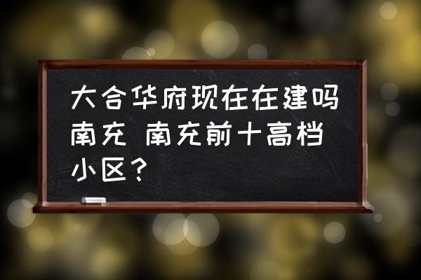 大合華府現(xiàn)在在建嗎南充 南充前十高檔小區(qū)？