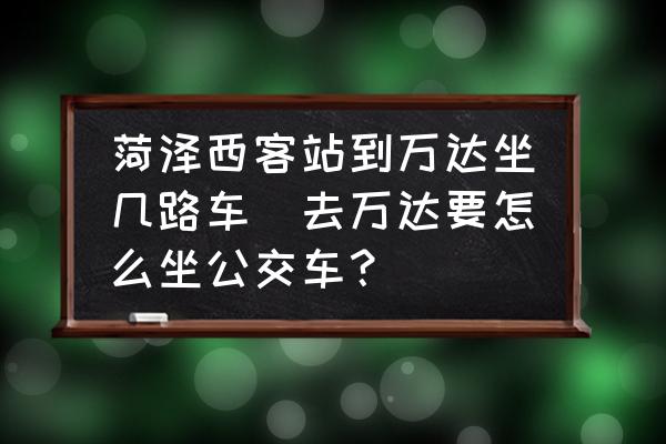 菏澤西客站到萬(wàn)達(dá)坐幾路車(chē)(去萬(wàn)達(dá)要怎么坐公交車(chē)？)