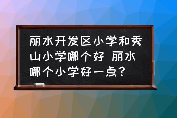 麗水開發(fā)區(qū)小學(xué)和秀山小學(xué)哪個好 麗水哪個小學(xué)好一點？