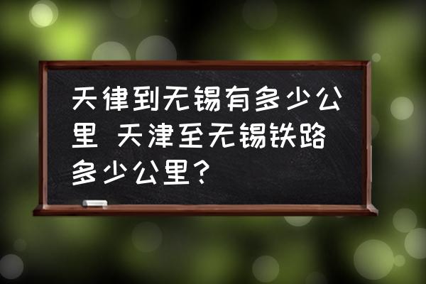 天律到無錫有多少公里 天津至無錫鐵路多少公里？