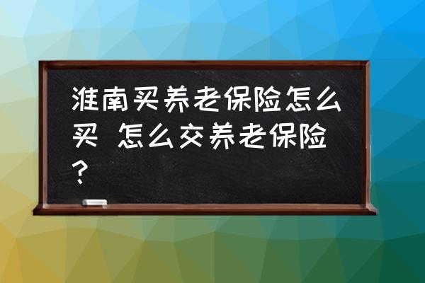 淮南買養(yǎng)老保險怎么買 怎么交養(yǎng)老保險？