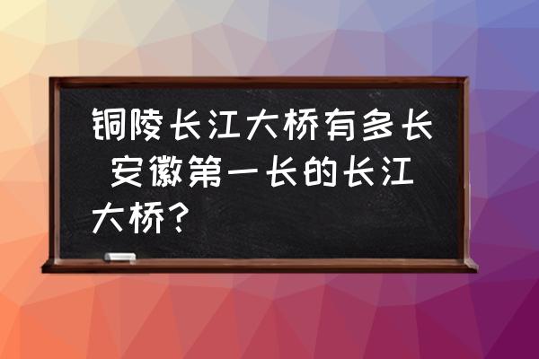 銅陵長江大橋有多長 安徽第一長的長江大橋？
