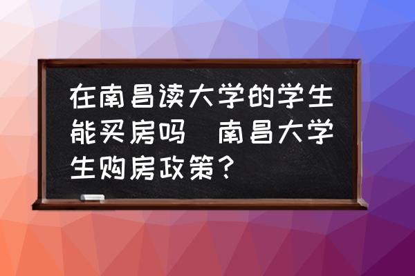 在南昌讀大學(xué)的學(xué)生能買房嗎(南昌大學(xué)生購房政策？)