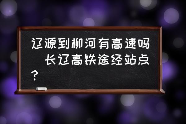 遼源到柳河有高速嗎(長遼高鐵途經(jīng)站點(diǎn)？)