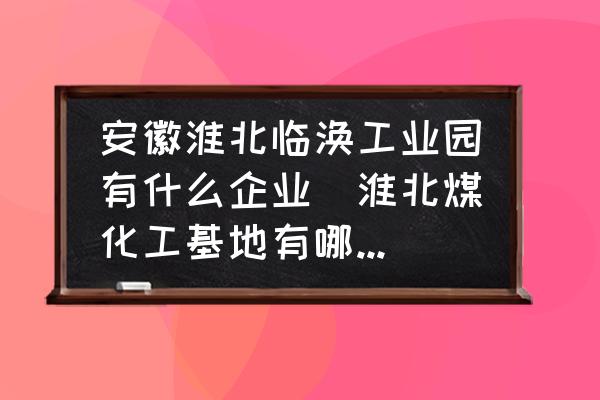 安徽淮北臨渙工業(yè)園有什么企業(yè)(淮北煤化工基地有哪些企業(yè)？)