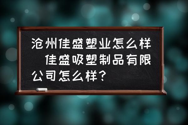 滄州佳盛塑業(yè)怎么樣(佳盛吸塑制品有限公司怎么樣？)