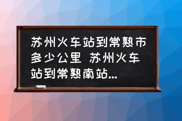 蘇州火車站到常熟市多少公里 蘇州火車站到常熟南站打的大概多少錢？