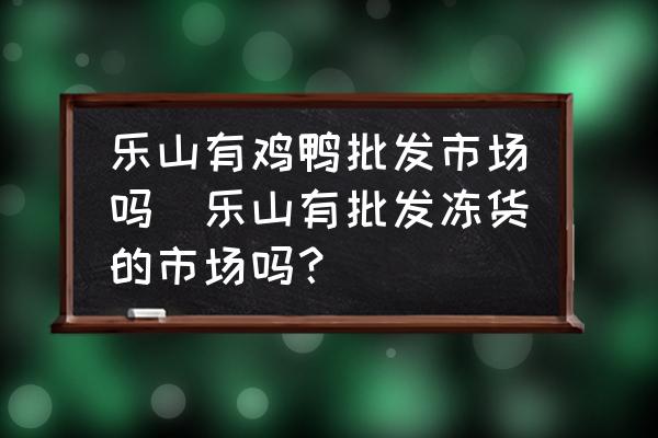 樂山有雞鴨批發(fā)市場嗎(樂山有批發(fā)凍貨的市場嗎？)