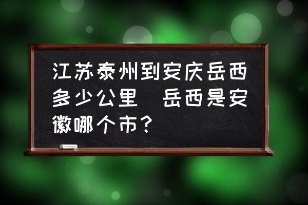 江蘇泰州到安慶岳西多少公里(岳西是安徽哪個(gè)市？)