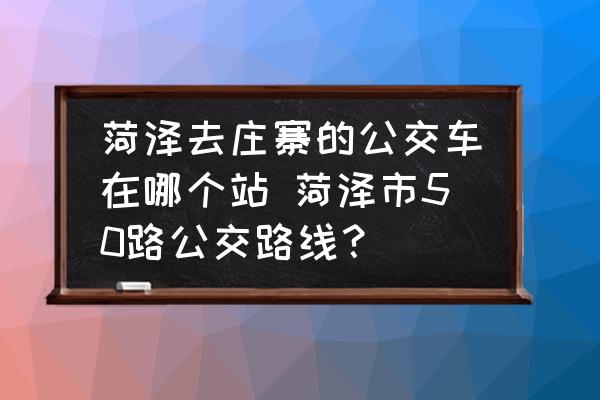 菏澤去莊寨的公交車在哪個站 菏澤市50路公交路線？
