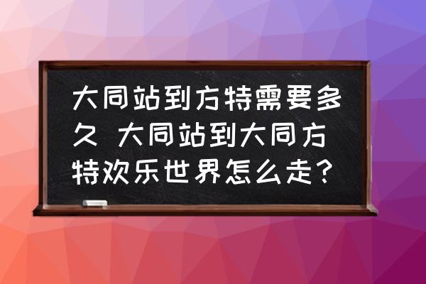 大同站到方特需要多久 大同站到大同方特歡樂世界怎么走？