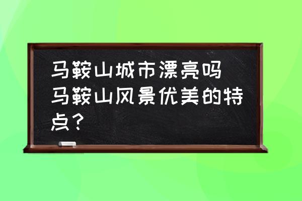 馬鞍山城市漂亮嗎(馬鞍山風(fēng)景優(yōu)美的特點(diǎn)？)