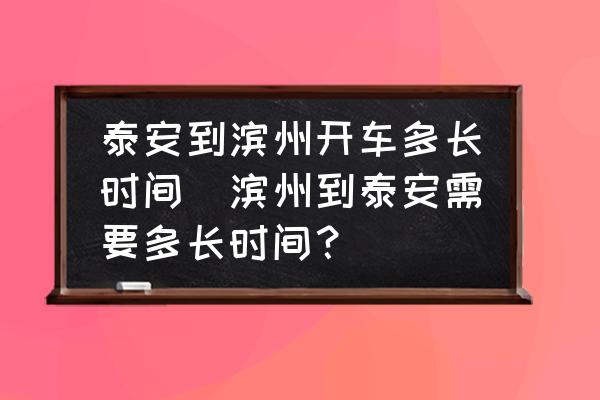 泰安到濱州開車多長時間(濱州到泰安需要多長時間？)
