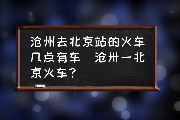 滄州去北京站的火車幾點有車(滄卅一北京火車？)