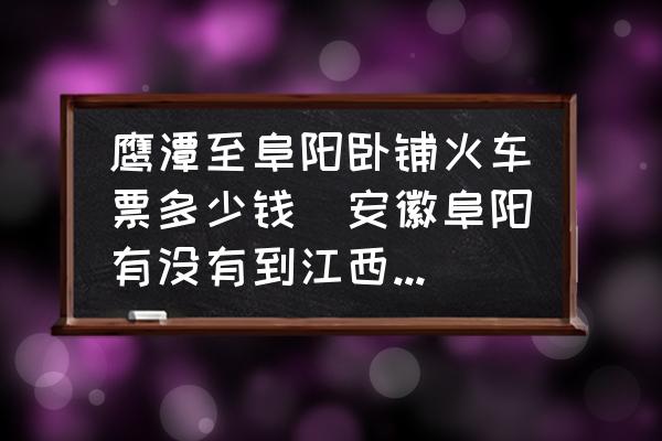 鷹潭至阜陽臥鋪火車票多少錢(安徽阜陽有沒有到江西鷹潭的車，江西鷹潭到樂平火車或者汽車有麻？)