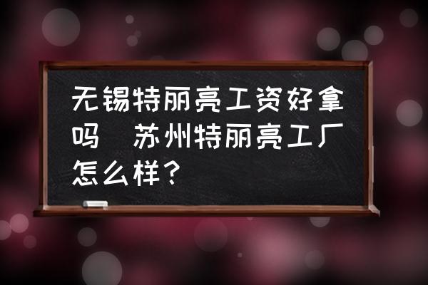 無錫特麗亮工資好拿嗎(蘇州特麗亮工廠怎么樣？)