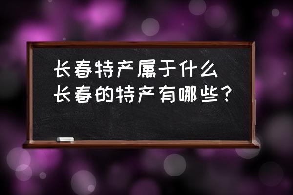 長春特產(chǎn)屬于什么(長春的特產(chǎn)有哪些？)