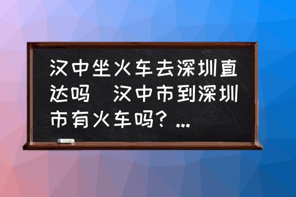 漢中坐火車去深圳直達(dá)嗎(漢中市到深圳市有火車嗎？車次是什么？)