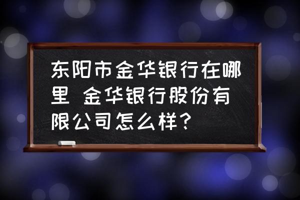 東陽市金華銀行在哪里 金華銀行股份有限公司怎么樣？