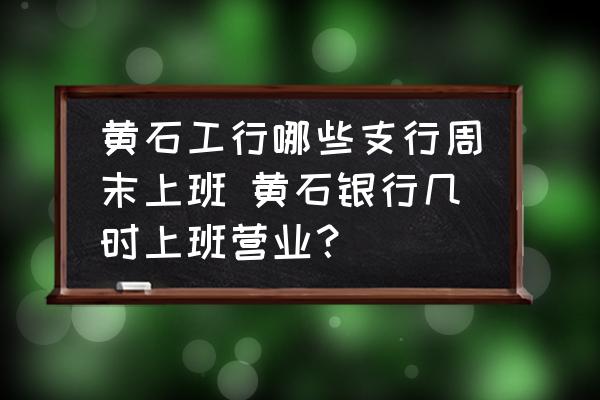 黃石工行哪些支行周末上班 黃石銀行幾時上班營業(yè)？