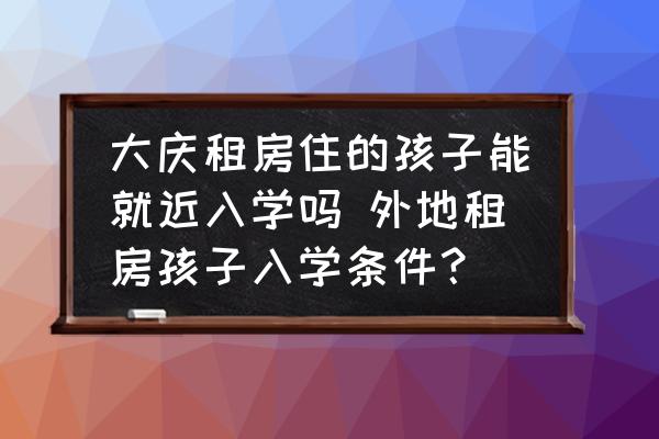 大慶租房住的孩子能就近入學(xué)嗎 外地租房孩子入學(xué)條件？