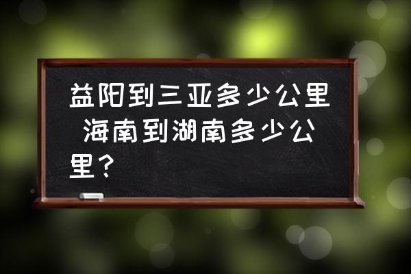 益陽到三亞多少公里 海南到湖南多少公里？