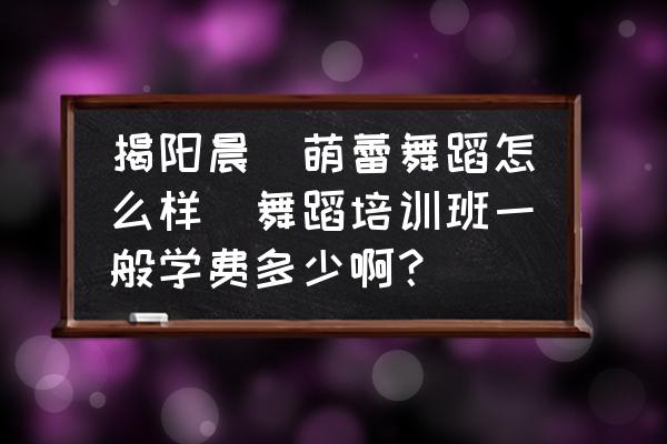 揭陽晨瑄萌蕾舞蹈怎么樣(舞蹈培訓(xùn)班一般學(xué)費(fèi)多少?。?