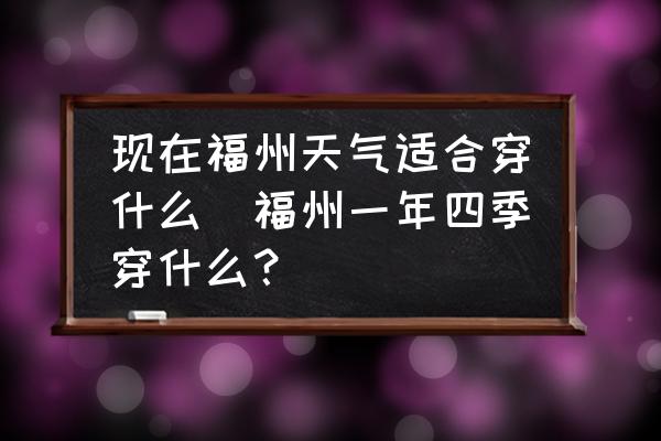 現(xiàn)在福州天氣適合穿什么(福州一年四季穿什么？)