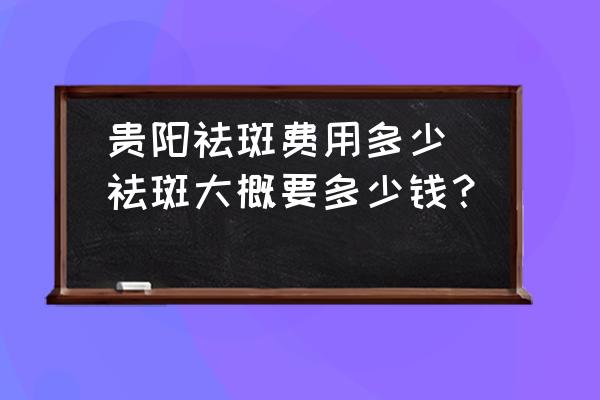 貴陽祛斑費用多少(祛斑大概要多少錢？)